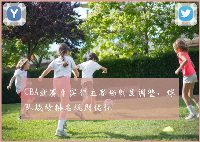 CBA新赛季实行主客场制度调整,球队战绩排名规则优化