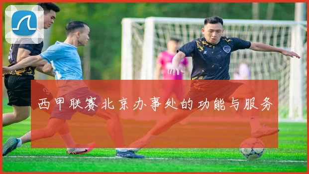 西甲联赛北京办事处的功能与服务