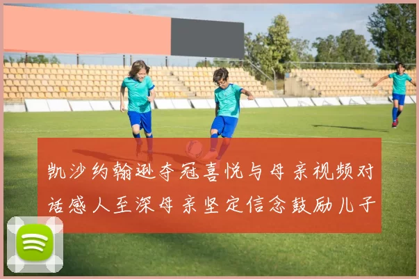 凯沙约翰逊夺冠喜悦与母亲视频对话感人至深母亲坚定信念鼓励儿子追梦