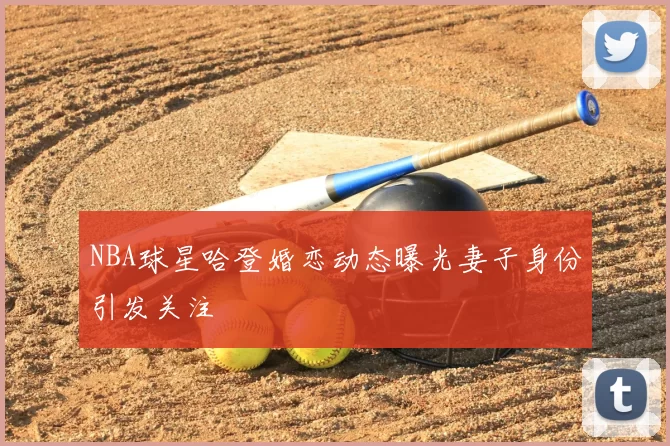 NBA球星哈登婚恋动态曝光妻子身份引发关注