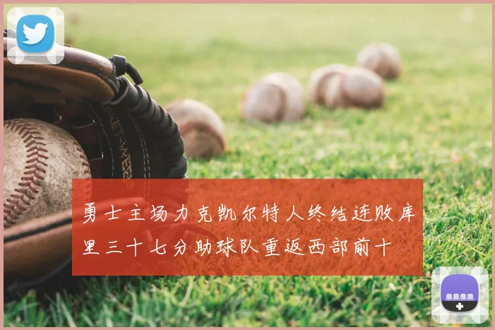勇士主场力克凯尔特人终结连败库里三十七分助球队重返西部前十