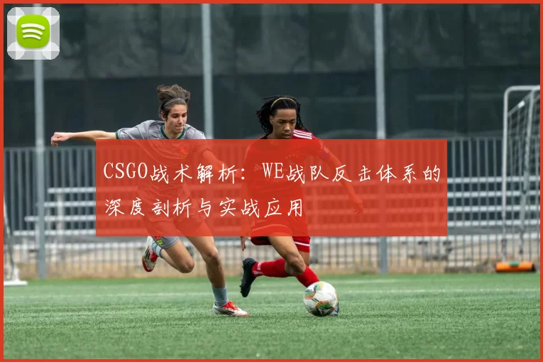 CSGO战术解析：WE战队反击体系的深度剖析与实战应用