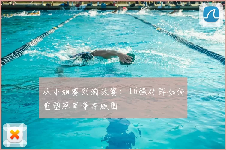 从小组赛到淘汰赛：16强对阵如何重塑冠军争夺版图