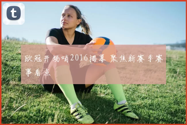 欧冠开场哨2016揭幕 聚焦新赛季赛事看点