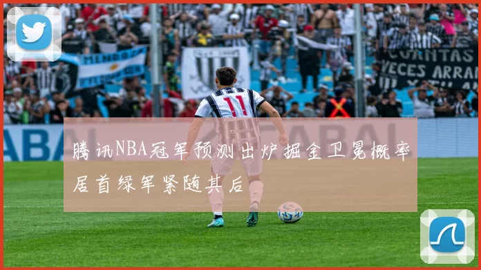 腾讯NBA冠军预测出炉掘金卫冕概率居首绿军紧随其后
