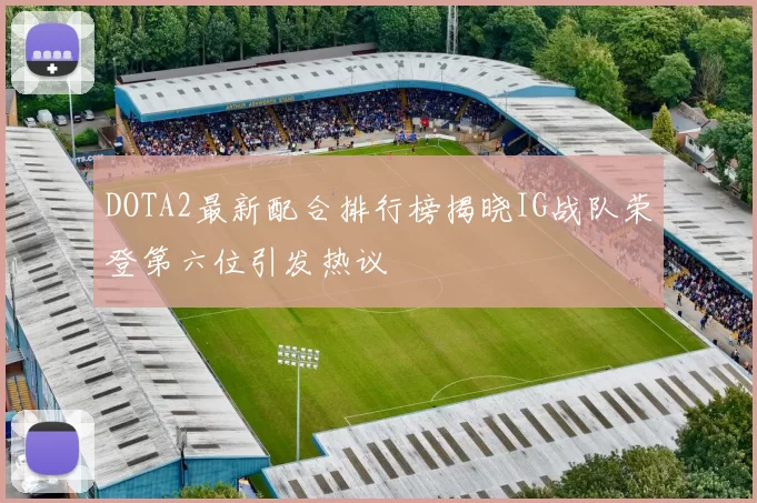 DOTA2最新配合排行榜揭晓IG战队荣登第六位引发热议