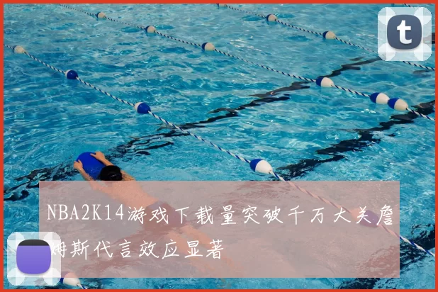 NBA2K14游戏下载量突破千万大关詹姆斯代言效应显著
