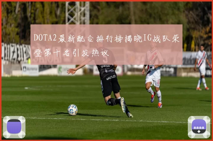 DOTA2最新配合排行榜揭晓IG战队荣登第十名引发热议