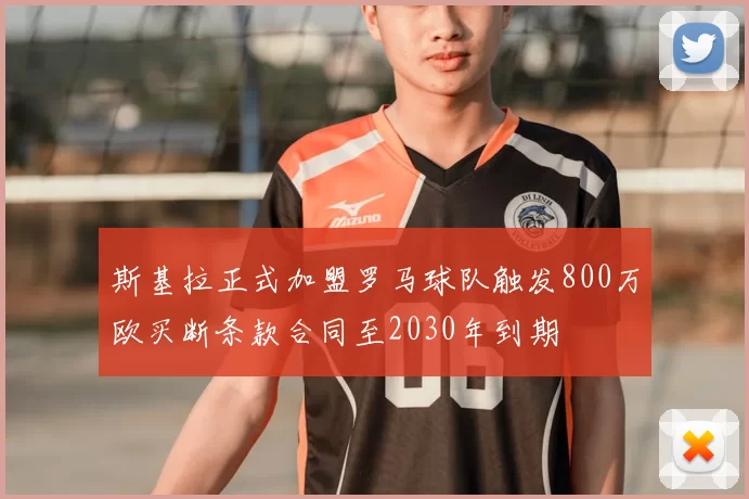 斯基拉正式加盟罗马球队触发800万欧买断条款合同至2030年到期