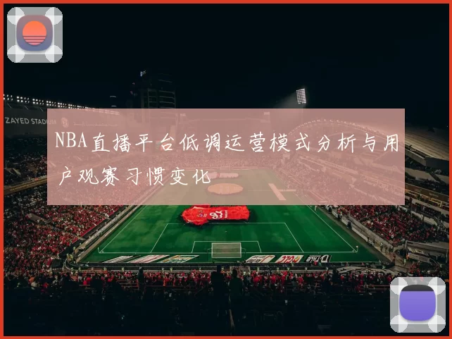 NBA直播平台低调运营模式分析与用户观赛习惯变化