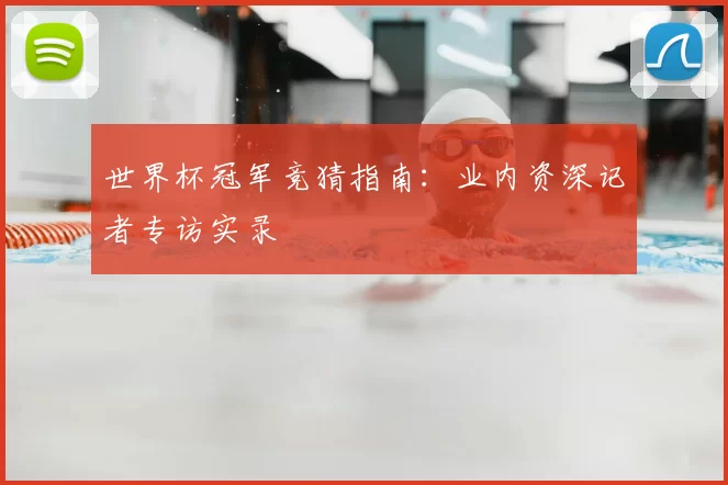 世界杯冠军竞猜指南:业内资深记者专访实录