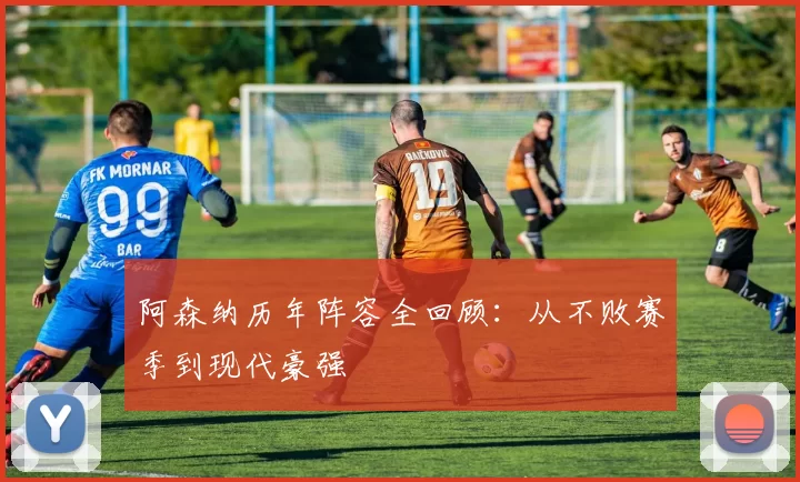 阿森纳历年阵容全回顾：从不败赛季到现代豪强