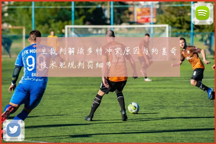 主裁判解读多特冲突原因与约基奇技术犯规判罚细节