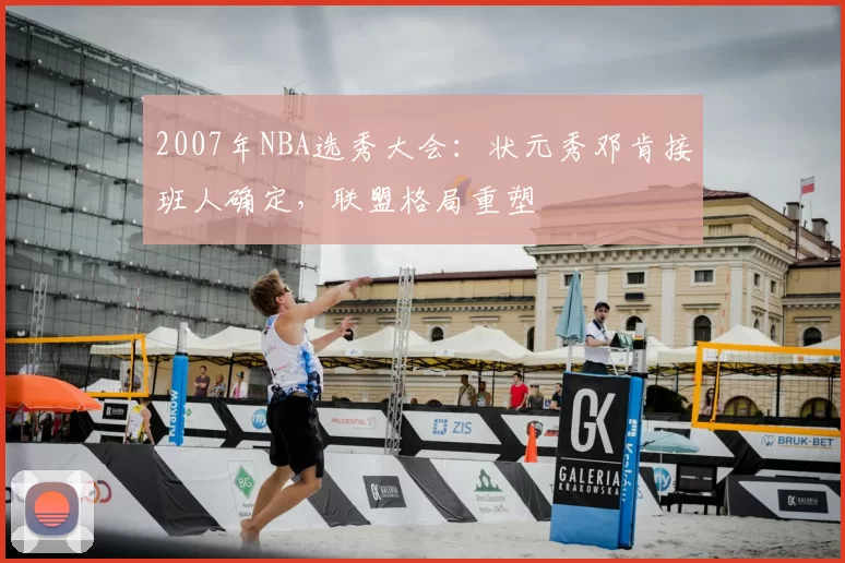 2007年NBA选秀大会：状元秀邓肯接班人确定，联盟格局重塑