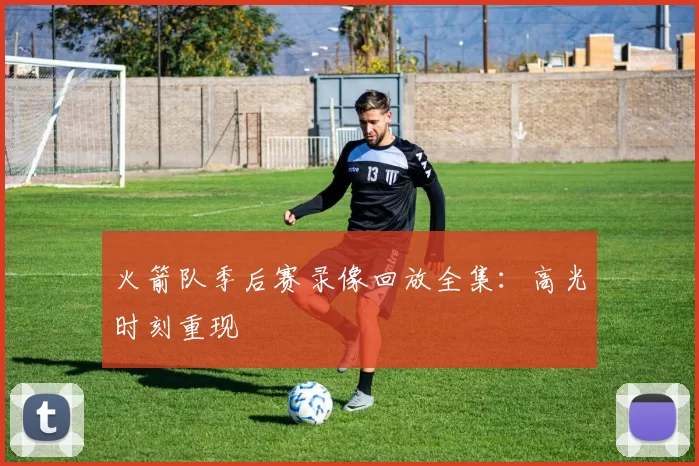 火箭队季后赛录像回放全集：高光时刻重现