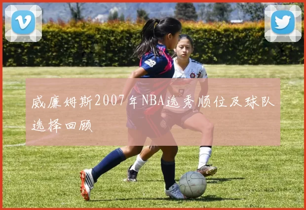 威廉姆斯2007年NBA选秀顺位及球队选择回顾