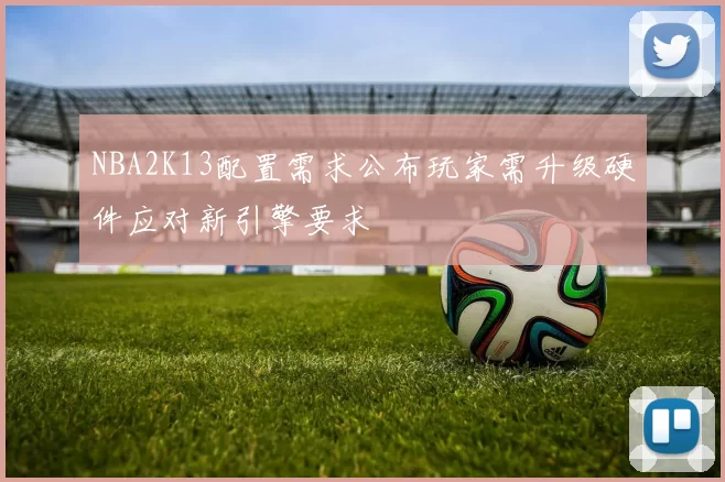 NBA2K13配置需求公布玩家需升级硬件应对新引擎要求