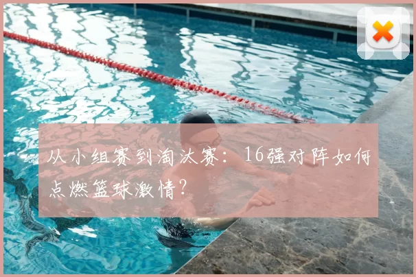 从小组赛到淘汰赛:16强对阵如何点燃篮球激情?