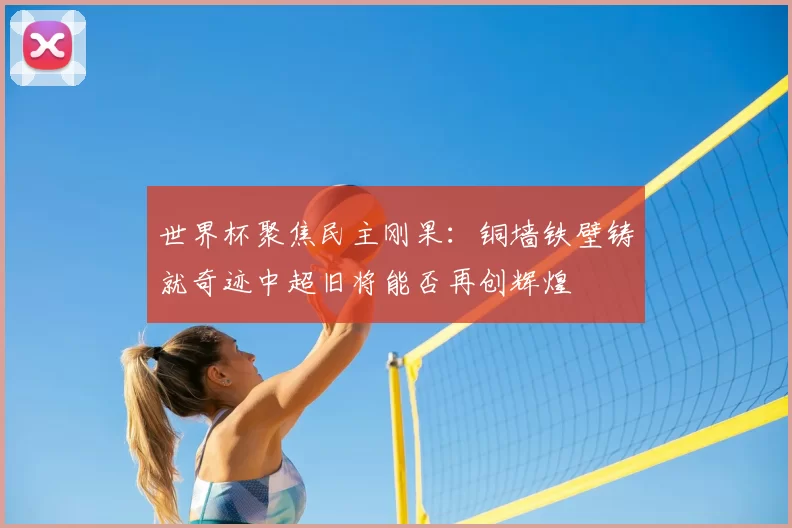 世界杯聚焦民主刚果:铜墙铁壁铸就奇迹中超旧将能否再创辉煌
