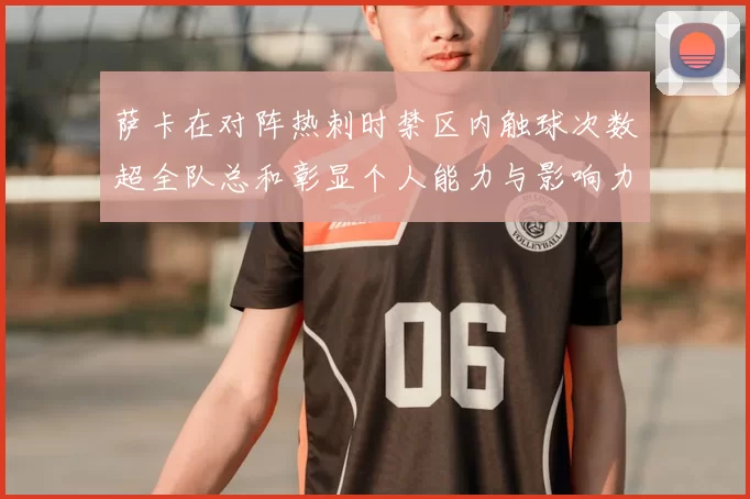 萨卡在对阵热刺时禁区内触球次数超全队总和彰显个人能力与影响力