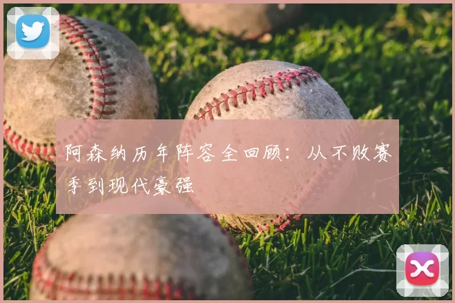阿森纳历年阵容全回顾:从不败赛季到现代豪强