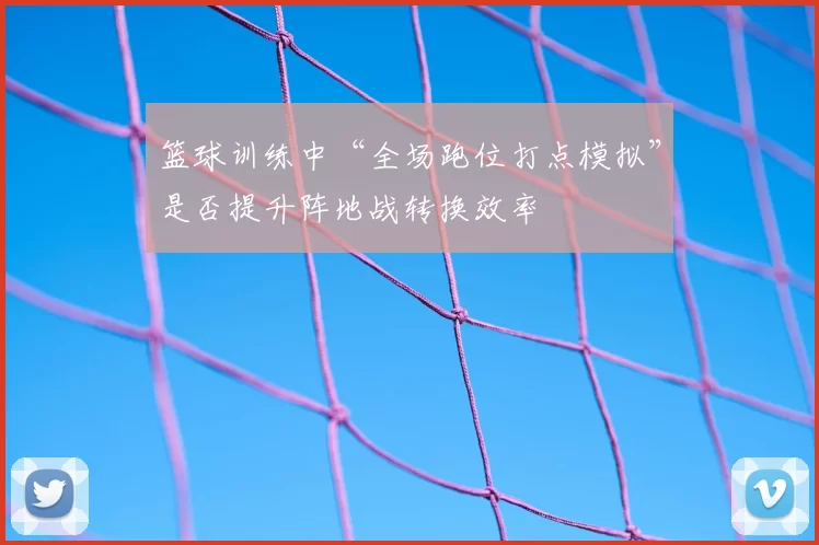 篮球训练中“全场跑位打点模拟”是否提升阵地战转换效率