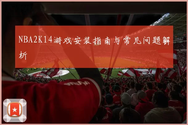 NBA2K14游戏安装指南与常见问题解析