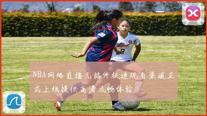 NBA网络直播无插件极速观看渠道正式上线提供高清流畅体验