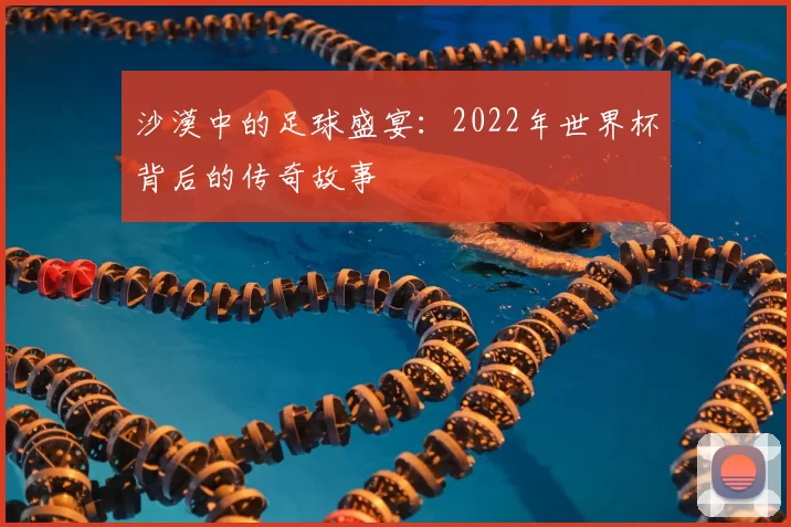 沙漠中的足球盛宴:2022年世界杯背后的传奇故事