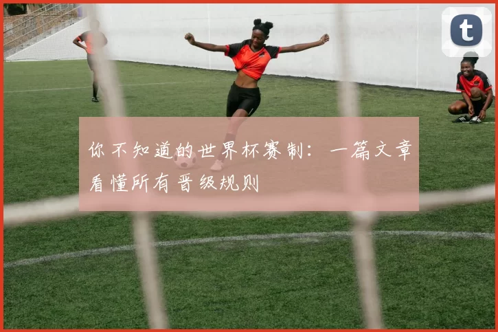 你不知道的世界杯赛制:一篇文章看懂所有晋级规则
