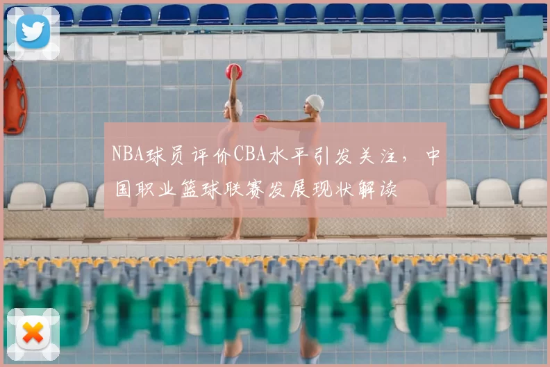 NBA球员评价CBA水平引发关注，中国职业篮球联赛发展现状解读