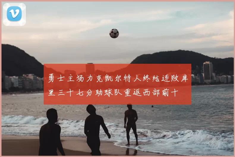 勇士主场力克凯尔特人终结连败库里三十七分助球队重返西部前十