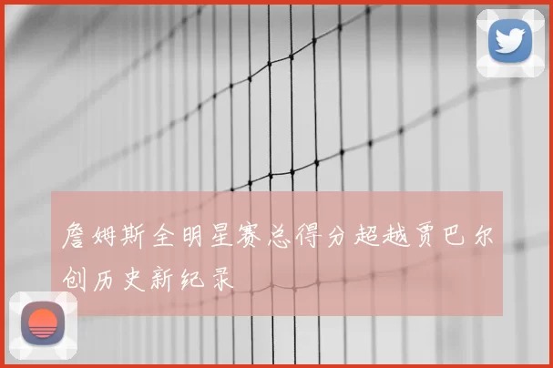 詹姆斯全明星赛总得分超越贾巴尔创历史新纪录