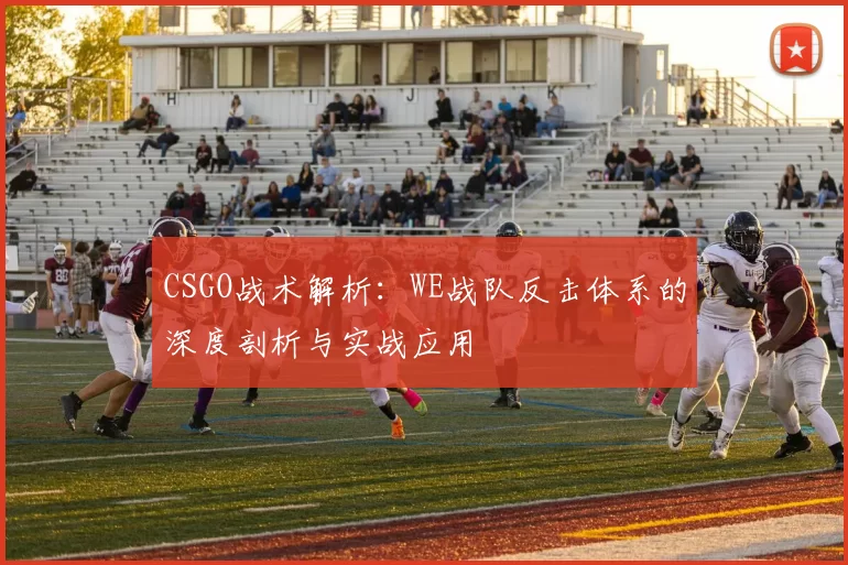CSGO战术解析：WE战队反击体系的深度剖析与实战应用