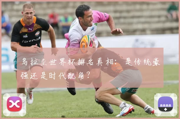 乌拉圭世界杯排名真相:是传统豪强还是时代配角?