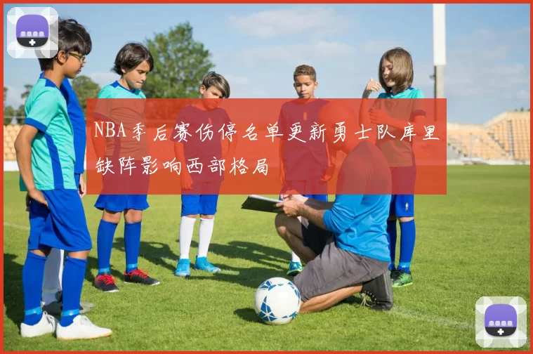 NBA季后赛伤停名单更新勇士队库里缺阵影响西部格局