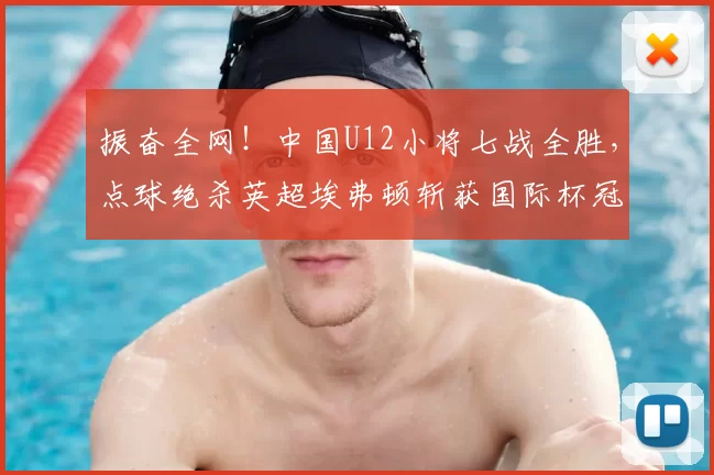 振奋全网!中国U12小将七战全胜,点球绝杀英超埃弗顿斩获国际杯冠军_决赛_梯队_亚洲杯