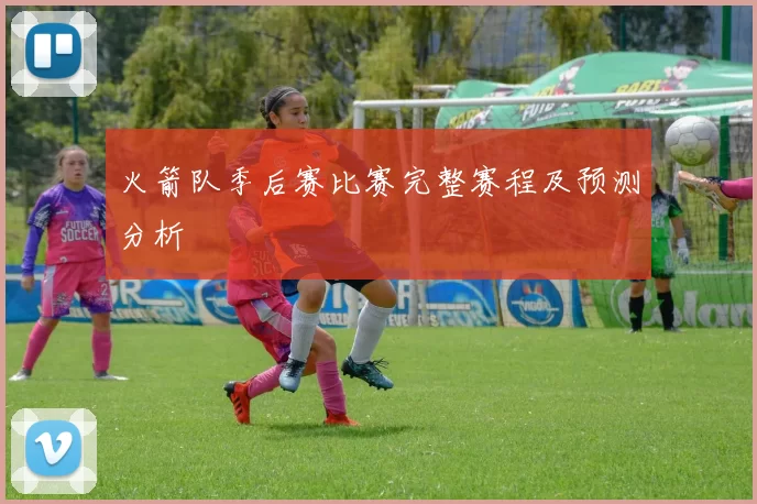 火箭队季后赛比赛完整赛程及预测分析