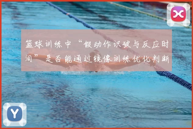 篮球训练中“假动作识破与反应时间”是否能通过镜像训练优化判断