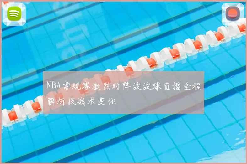 NBA常规赛激烈对阵波波球直播全程解析技战术变化