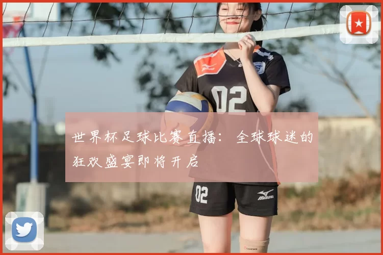世界杯足球比赛直播:全球球迷的狂欢盛宴即将开启