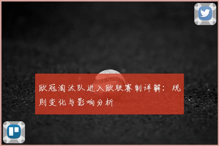 欧冠淘汰队进入欧联赛制详解：规则变化与影响分析