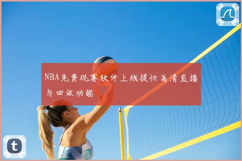 NBA免费观赛软件上线提供高清直播与回放功能