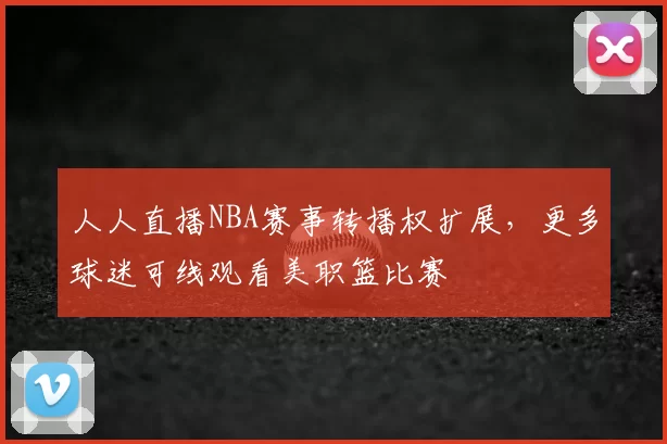 人人直播NBA赛事转播权扩展，更多球迷可线观看美职篮比赛