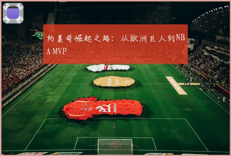 约基奇崛起之路：从欧洲巨人到NBA MVP