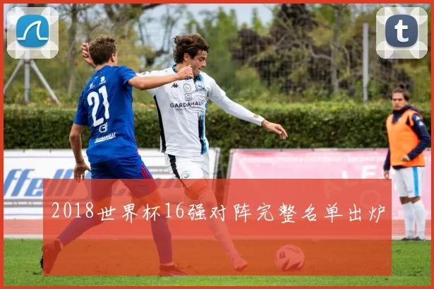 2018世界杯16强对阵完整名单出炉