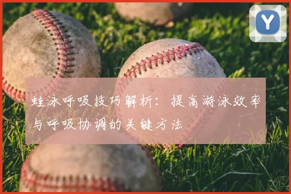 蛙泳呼吸技巧解析：提高游泳效率与呼吸协调的关键方法