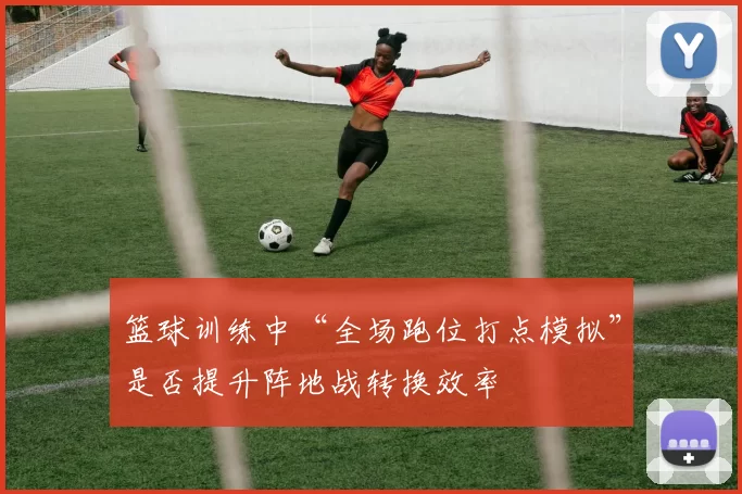 篮球训练中“全场跑位打点模拟”是否提升阵地战转换效率