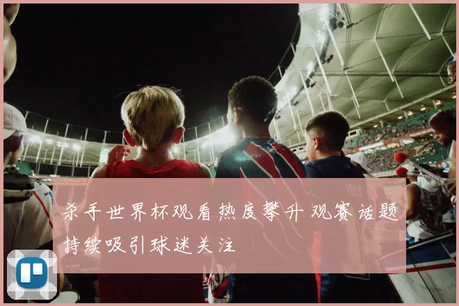 杀手世界杯观看热度攀升 观赛话题持续吸引球迷关注