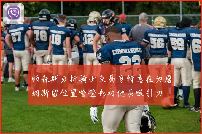 帕森斯分析骑士交易亨特意在为詹姆斯留位置哈登也对他具吸引力